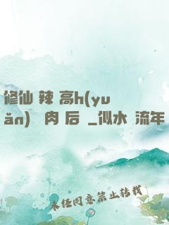 修仙 辣 高h(yuǎn) 濃肉 后宮